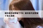 被抖音代运营骗了798  被抖音代运营骗了怎么追回