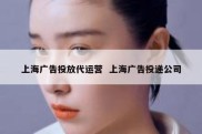 上海广告投放代运营  上海广告投递公司