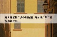竞价托管推广多少钱合适  竞价推广账户竞价托管好吗