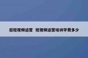 后短视频运营  短视频运营培训学费多少