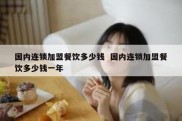 国内连锁加盟餐饮多少钱  国内连锁加盟餐饮多少钱一年