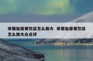 安徽加盟餐饮店怎么做大  安徽加盟餐饮店怎么做大众点评