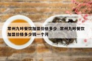 常州九咔餐饮加盟价格多少  常州九咔餐饮加盟价格多少钱一个月