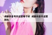 成都抖音号代运营哪个好  成都抖音代运营团队