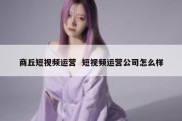 商丘短视频运营  短视频运营公司怎么样