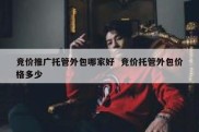 竞价推广托管外包哪家好  竞价托管外包价格多少