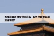 怎样加盟连锁餐饮店店长  如何经营餐饮加盟连锁店?