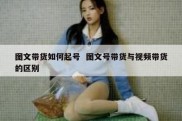 图文带货如何起号  图文号带货与视频带货的区别