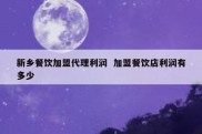 新乡餐饮加盟代理利润  加盟餐饮店利润有多少