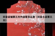 抖音店铺第三方代运营怎么做（抖音小店第三方）