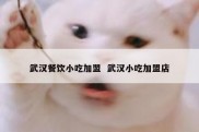 武汉餐饮小吃加盟  武汉小吃加盟店