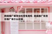 网络推广做竞价托管有用吗  网络推广和竞价推广有什么区别