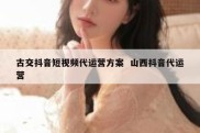 古交抖音短视频代运营方案  山西抖音代运营
