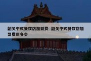 韶关中式餐饮店加盟费  韶关中式餐饮店加盟费用多少