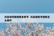 抖音如何做矩阵多账号  抖音做账号矩阵怎么操作
