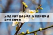 加盟品牌餐饮创业小项目  加盟品牌餐饮创业小项目有哪些