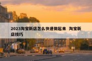 2023淘宝新店怎么快速做起来  淘宝新店技巧