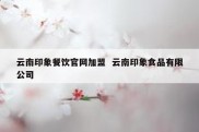 云南印象餐饮官网加盟  云南印象食品有限公司