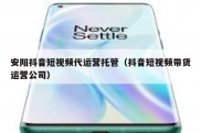 安阳抖音短视频代运营托管（抖音短视频带货运营公司）