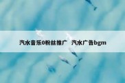 汽水音乐0粉丝推广  汽水广告bgm
