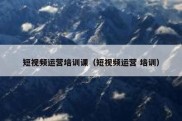 短视频运营培训课（短视频运营 培训）