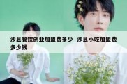 沙县餐饮创业加盟费多少  沙县小吃加盟费多少钱
