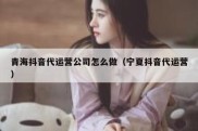 青海抖音代运营公司怎么做（宁夏抖音代运营）