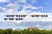 一站式推广和点金推广  一站式推广和点金推广需要一起用吗