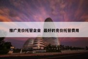推广竞价托管企业  最好的竞价托管费用