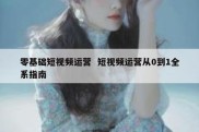 零基础短视频运营  短视频运营从0到1全系指南