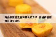 商品橱窗引流客源最快的方法  开通商品橱窗可以引流吗