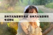 吉林万元加盟餐饮电话  吉林万元加盟餐饮电话地址