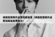 湖南短视频代运营招商加盟（湖南短视频代运营招商加盟费多少）