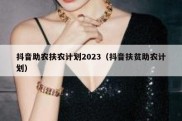 抖音助农扶农计划2023（抖音扶贫助农计划）
