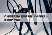 广州网络竞价托管案例分析  广州网络竞价托管案例分析题