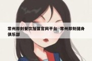 常州即刻餐饮加盟官网平台  常州即刻健身俱乐部