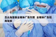 怎么加盟做全媒体广告代理  全媒体广告招商加盟