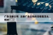 广告注册公司  注册广告公司的流程是怎么样的