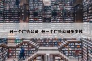 开一个广告公司  开一个广告公司多少钱