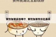 餐饮加盟店选哪个  餐饮加盟性价比最高