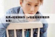 免费ai短视频制作（ai智能视频剪辑软件免费）