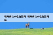 赣州餐饮小吃加盟网  赣州餐饮小吃加盟网站