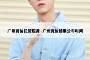 广州竞价托管服务  广州竞价结果公布时间