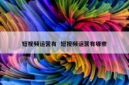 短视频运营有  短视频运营有哪些