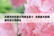 太原竞价托管公司排名前十  太原最大的房屋托管公司排名