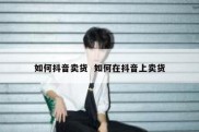 如何抖音卖货  如何在抖音上卖货
