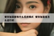 餐饮加盟都有什么系统模式  餐饮加盟是怎么运行的