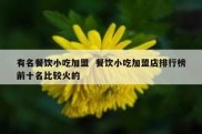 有名餐饮小吃加盟  餐饮小吃加盟店排行榜前十名比较火的
