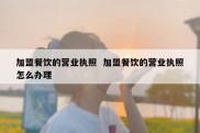 加盟餐饮的营业执照  加盟餐饮的营业执照怎么办理