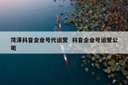 菏泽抖音企业号代运营  抖音企业号运营公司